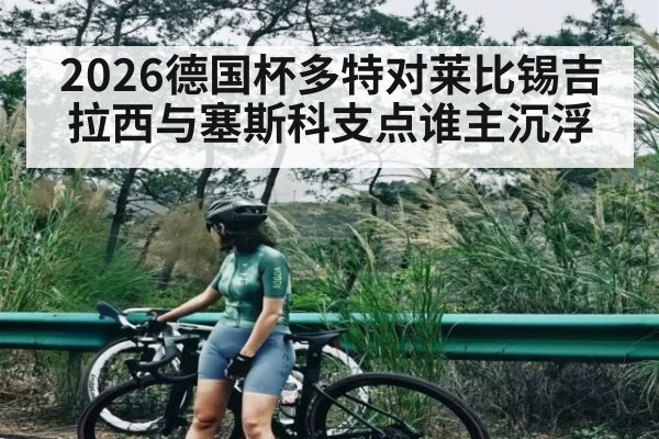 2026德国杯多特对莱比锡吉拉西与塞斯科支点谁主沉浮