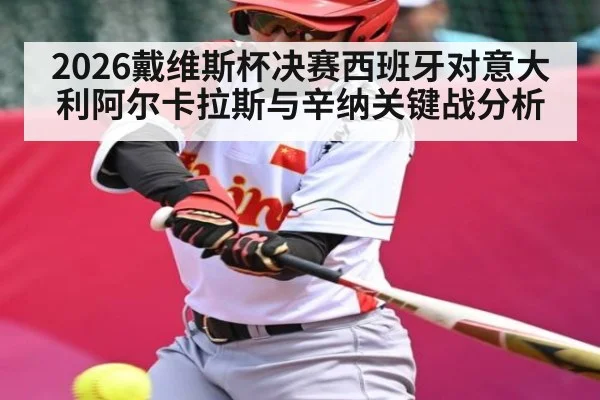 2026戴维斯杯决赛西班牙对意大利阿尔卡拉斯与辛纳关键战分析