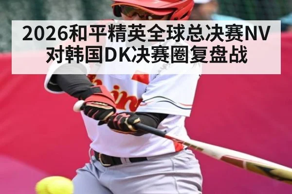 2026和平精英全球总决赛NV对韩国DK决赛圈复盘战
